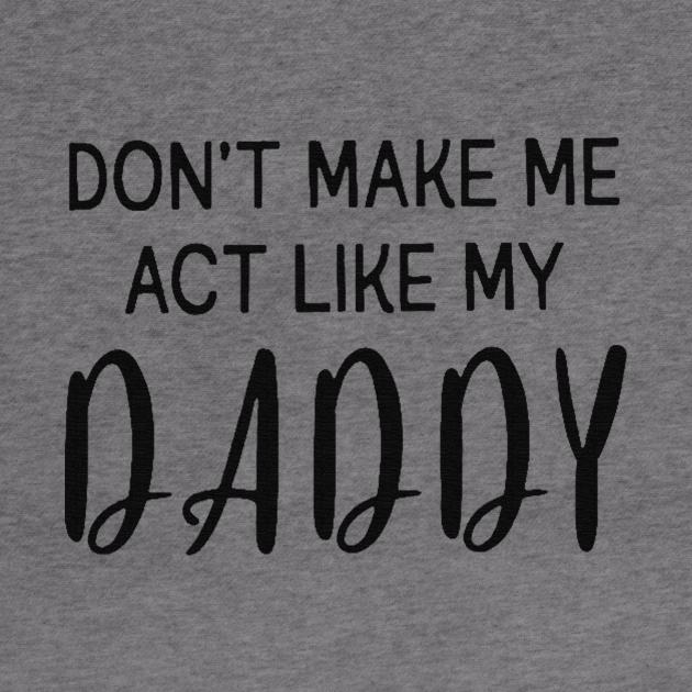 Dont Make Me Act Like My Daddy Dont Make Me Act Like My Daddy